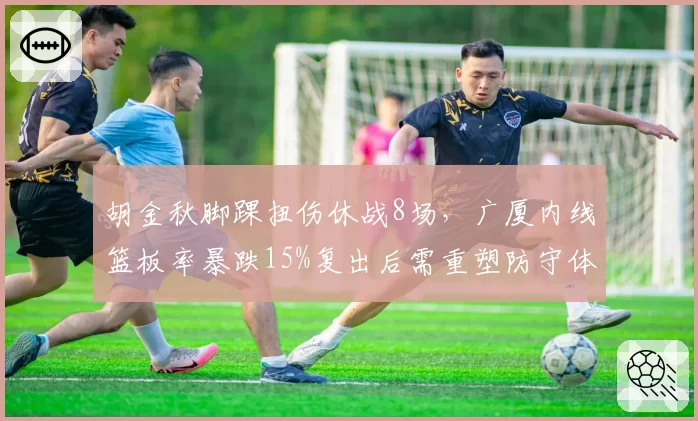 胡金秋脚踝扭伤休战8场，广厦内线篮板率暴跌15%复出后需重塑防守体系