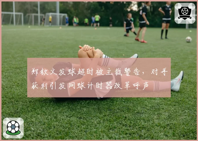 郑钦文发球超时被主裁警告，对手获利引发网球计时器改革呼声