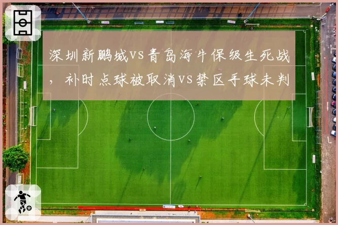 深圳新鹏城vs青岛海牛保级生死战,补时点球被取消vs禁区手球未判,VAR选择性介入再引质疑__br_