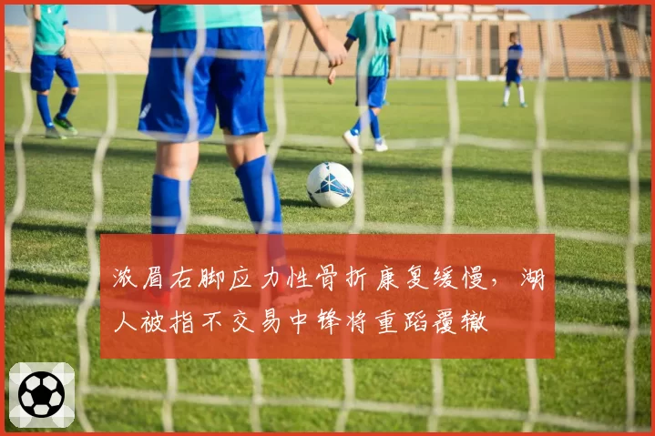 浓眉右脚应力性骨折康复缓慢,湖人被指不交易中锋将重蹈覆辙