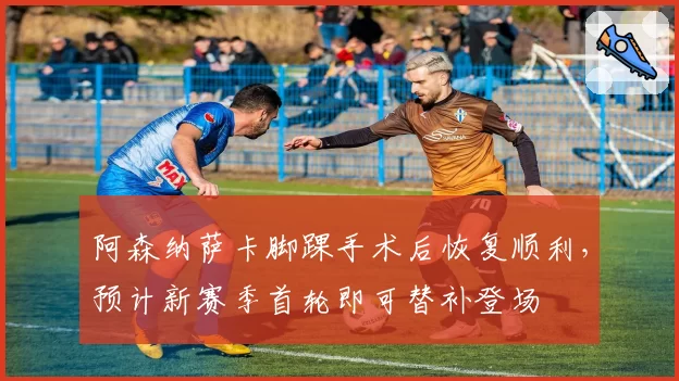 阿森纳萨卡脚踝手术后恢复顺利，预计新赛季首轮即可替补登场