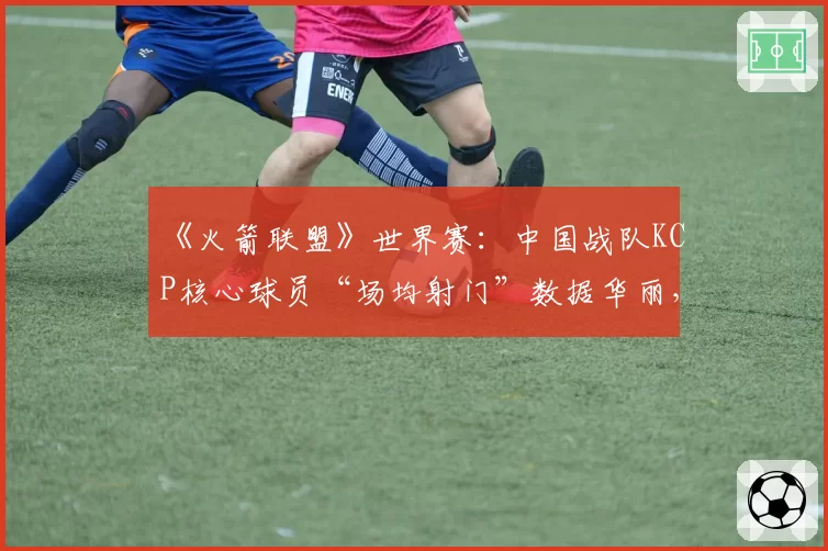 《火箭联盟》世界赛：中国战队KCP核心球员“场均射门”数据华丽，真实贡献值却垫底