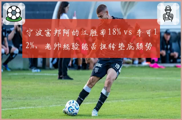 宁波富邦阿的江胜率18% vs 李可12%,老帅经验能否扭转垫底颓势