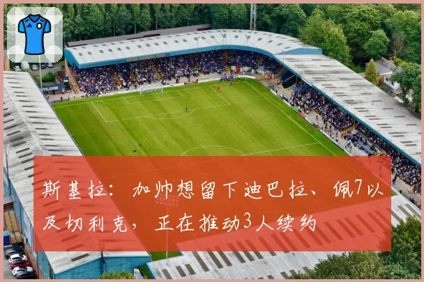 斯基拉：加帅想留下迪巴拉、佩7以及切利克，正在推动3人续约