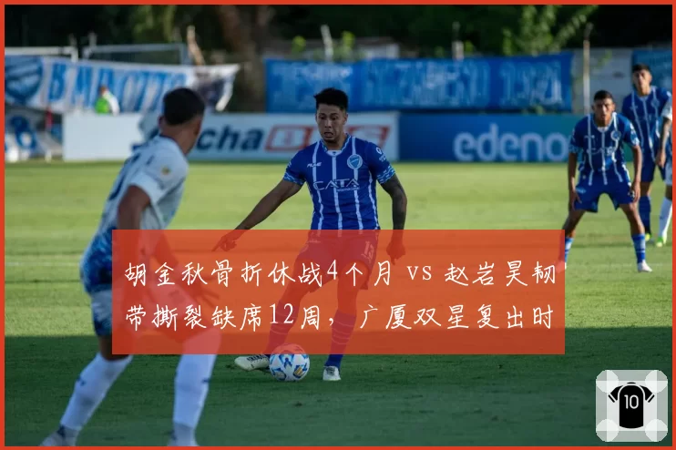 胡金秋骨折休战4个月 vs 赵岩昊韧带撕裂缺席12周，广厦双星复出时间表大比拼