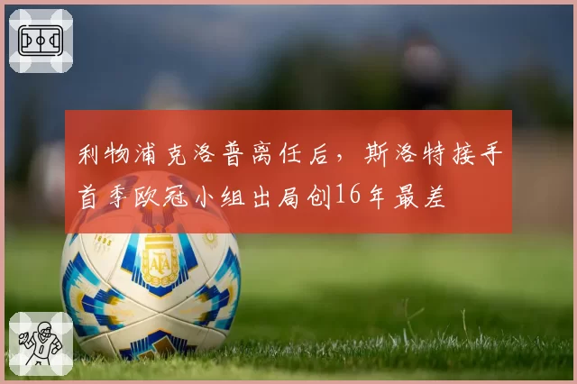 利物浦克洛普离任后，斯洛特接手首季欧冠小组出局创16年最差