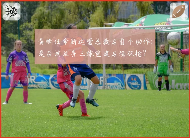 黄蜂任命新运营总裁后首个动作：是否该放弃三球重建后场双枪？