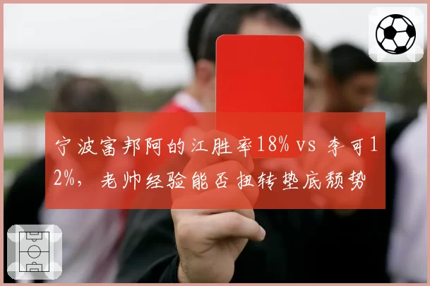 宁波富邦阿的江胜率18% vs 李可12%,老帅经验能否扭转垫底颓势