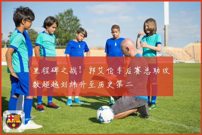 里程碑之战！郭艾伦季后赛总助攻数超越刘炜升至历史第二