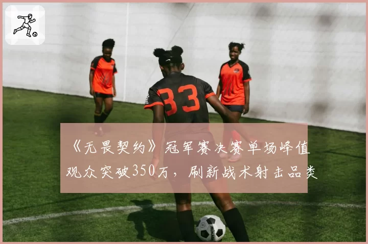 《无畏契约》冠军赛决赛单场峰值观众突破350万，刷新战术射击品类纪录