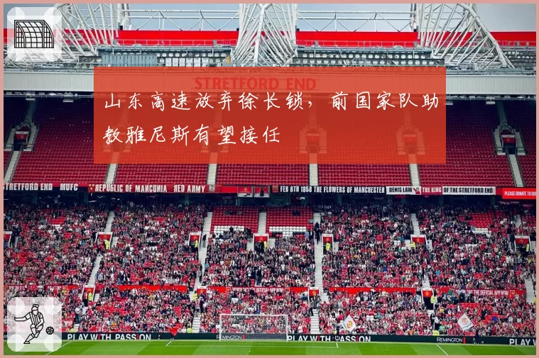 山东高速放弃徐长锁，前国家队助教雅尼斯有望接任