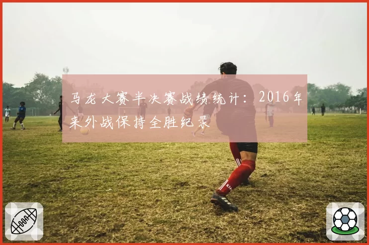 马龙大赛半决赛战绩统计：2016年来外战保持全胜纪录