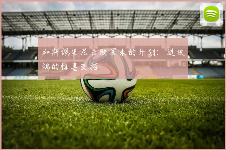 加斯佩里尼击败国米的计划：进攻端的惊喜变招