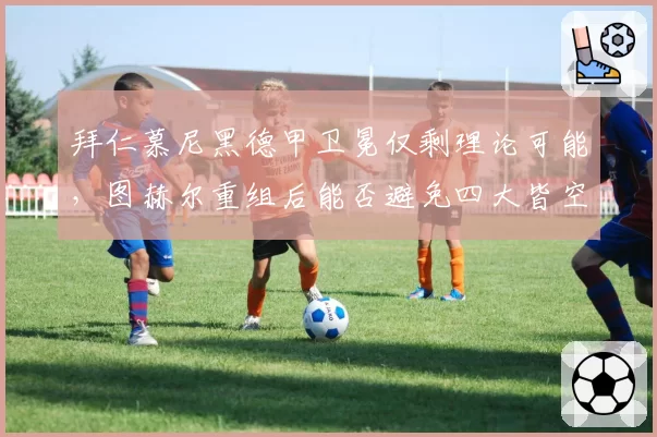 拜仁慕尼黑德甲卫冕仅剩理论可能，图赫尔重组后能否避免四大皆空？
