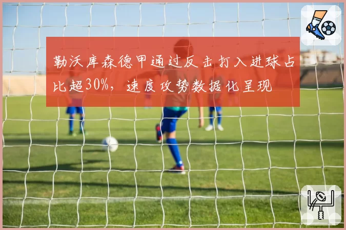 勒沃库森德甲通过反击打入进球占比超30%，速度攻势数据化呈现