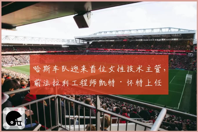 哈斯车队迎来首位女性技术主管，前法拉利工程师凯特·怀特上任