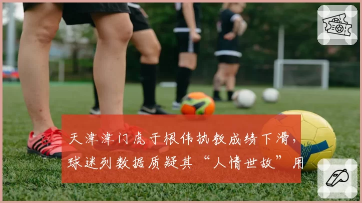 天津津门虎于根伟执教成绩下滑，球迷列数据质疑其“人情世故”用人标准