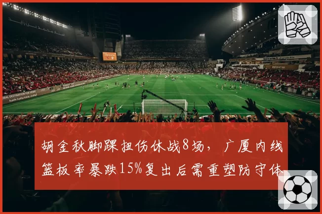 胡金秋脚踝扭伤休战8场,广厦内线篮板率暴跌15%复出后需重塑防守体系