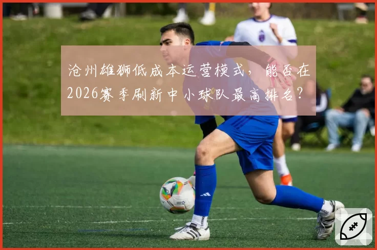 沧州雄狮低成本运营模式，能否在2026赛季刷新中小球队最高排名？