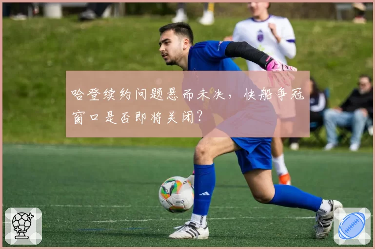 哈登续约问题悬而未决，快船争冠窗口是否即将关闭？