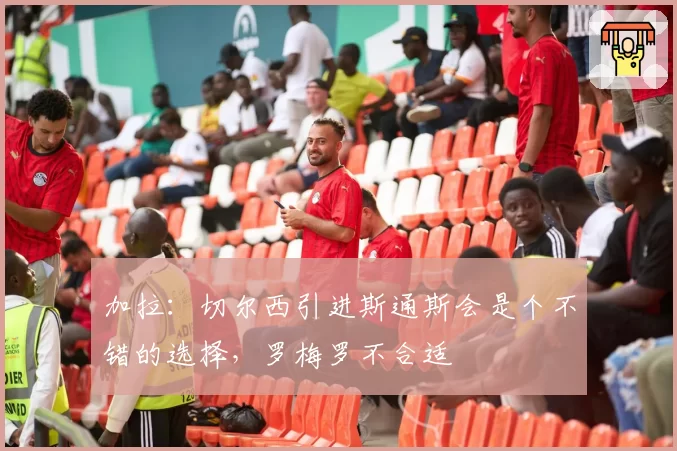 加拉：切尔西引进斯通斯会是个不错的选择，罗梅罗不合适