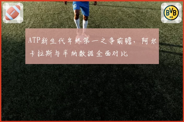 ATP新生代年终第一之争前瞻，阿尔卡拉斯与辛纳数据全面对比