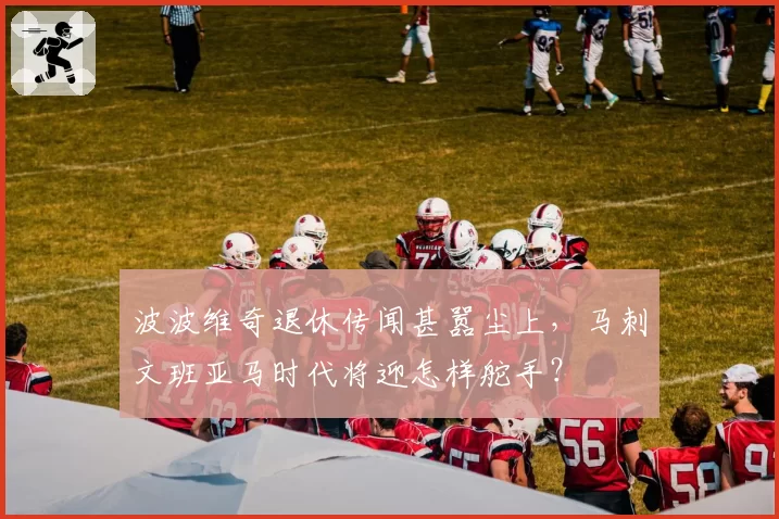 波波维奇退休传闻甚嚣尘上，马刺文班亚马时代将迎怎样舵手？