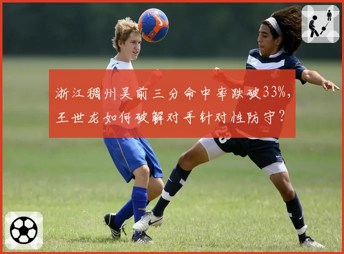 浙江稠州吴前三分命中率跌破33%，王世龙如何破解对手针对性防守？