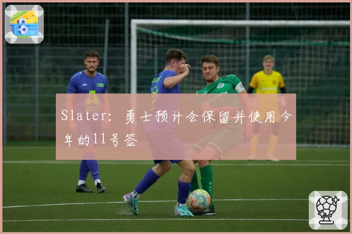 Slater：勇士预计会保留并使用今年的11号签