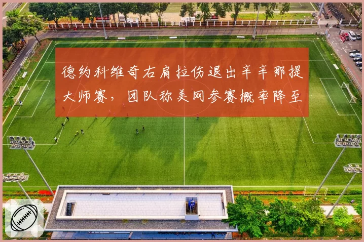 德约科维奇右肩拉伤退出辛辛那提大师赛，团队称美网参赛概率降至五成