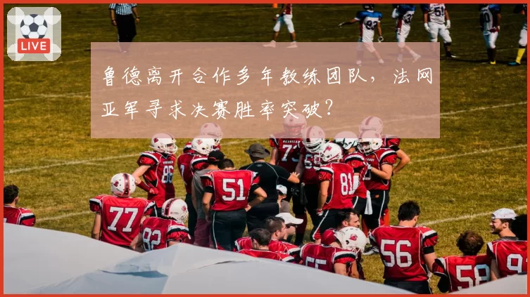 鲁德离开合作多年教练团队,法网亚军寻求决赛胜率突破?