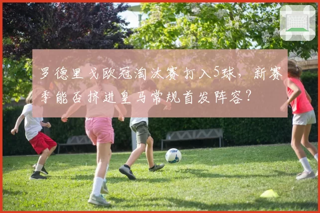 罗德里戈欧冠淘汰赛打入5球,新赛季能否挤进皇马常规首发阵容?