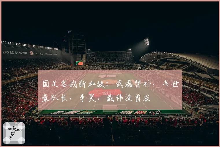 国足客战新加坡：武磊替补，韦世豪队长，李昊、戴伟浚首发