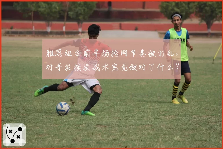 雅思组合前半场抢网节奏被打乱,对手发接发战术究竟做对了什么?