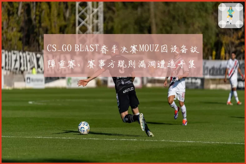 CS_GO BLAST春季决赛MOUZ因设备故障重赛，赛事方规则漏洞遭选手集体炮轰