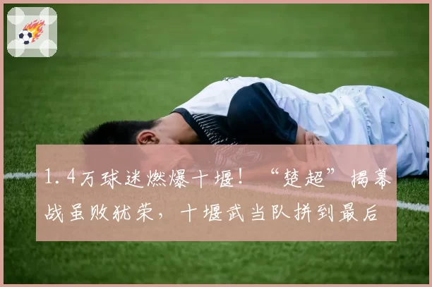 1.4万球迷燃爆十堰！“楚超”揭幕战虽败犹荣，十堰武当队拼到最后