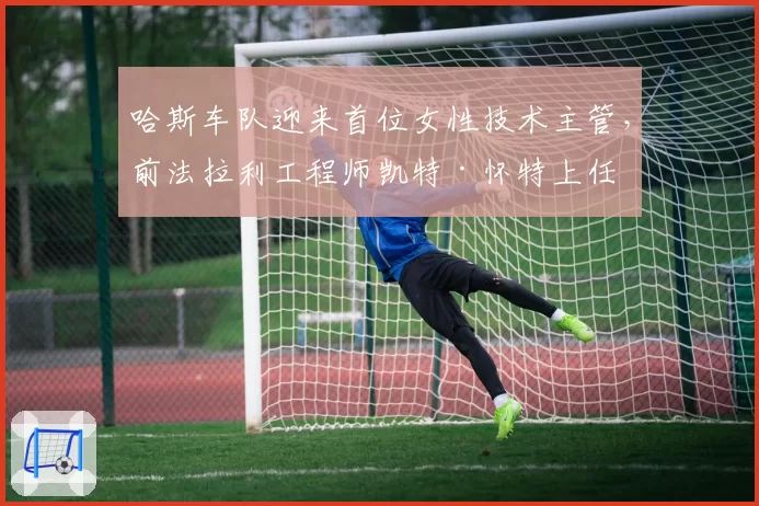 哈斯车队迎来首位女性技术主管，前法拉利工程师凯特·怀特上任
