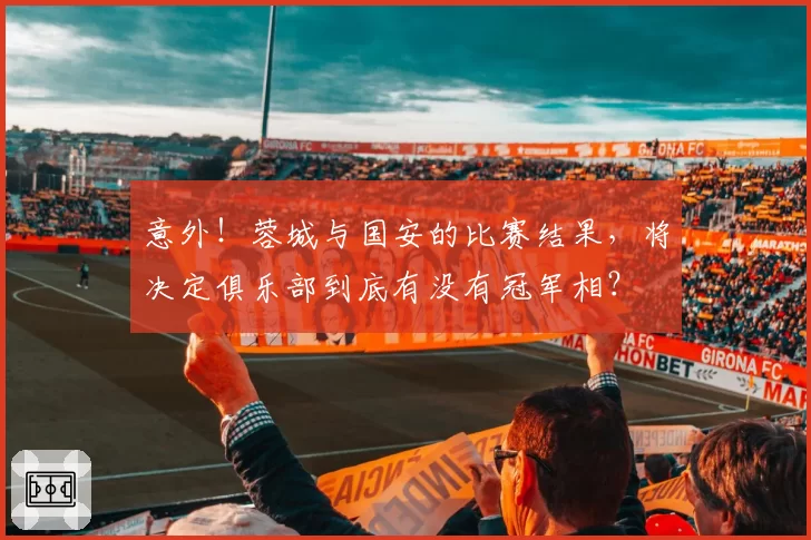 意外！蓉城与国安的比赛结果，将决定俱乐部到底有没有冠军相？