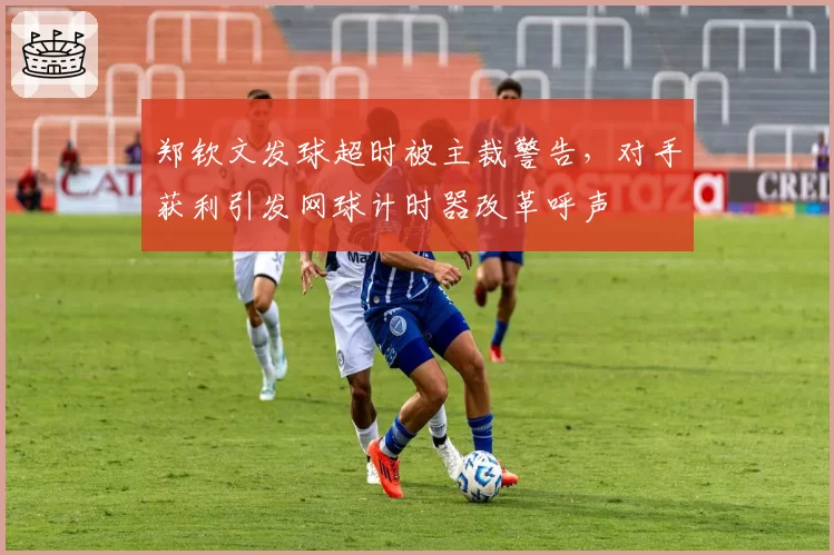 郑钦文发球超时被主裁警告，对手获利引发网球计时器改革呼声
