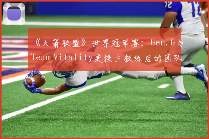 《火箭联盟》世界冠军赛：Gen.G与Team Vitality更换主教练后的团队化学反应