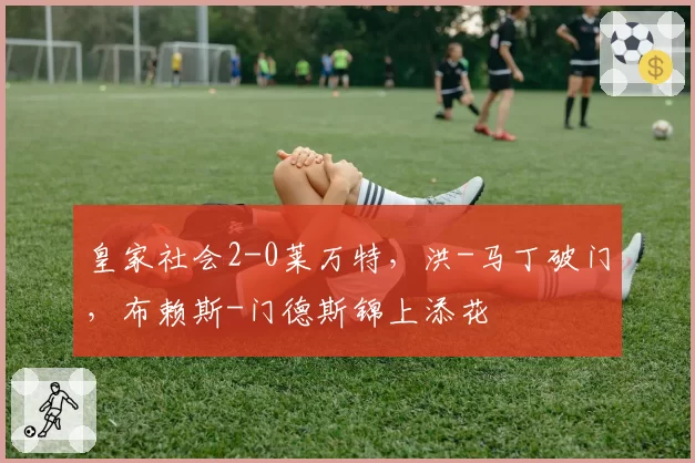 皇家社会2-0莱万特，洪-马丁破门，布赖斯-门德斯锦上添花