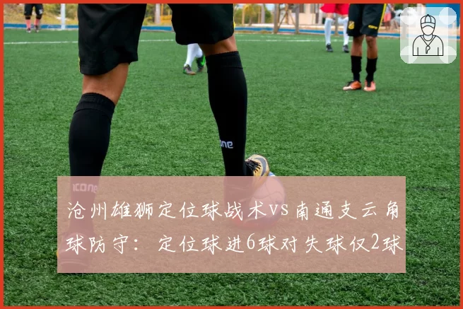 沧州雄狮定位球战术vs南通支云角球防守：定位球进6球对失球仅2球