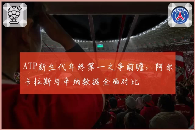 ATP新生代年终第一之争前瞻，阿尔卡拉斯与辛纳数据全面对比