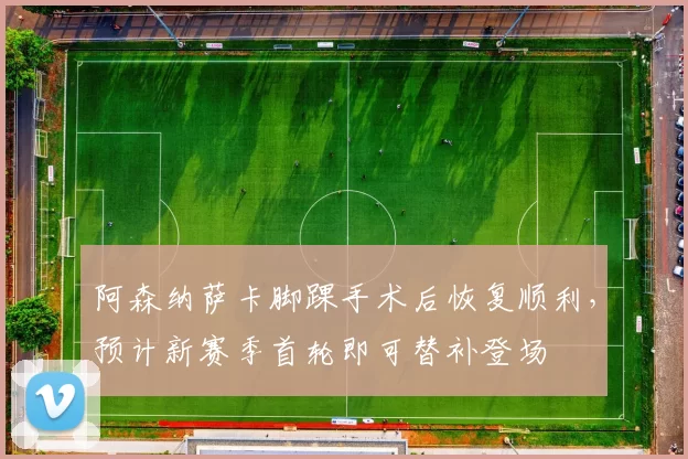 阿森纳萨卡脚踝手术后恢复顺利，预计新赛季首轮即可替补登场