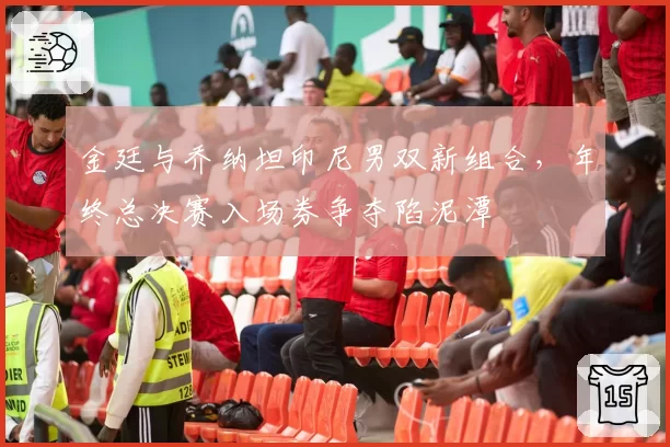 金廷与乔纳坦印尼男双新组合,年终总决赛入场券争夺陷泥潭