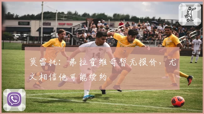 莫雷托：弗拉霍维奇暂无报价，尤文相信他可能续约