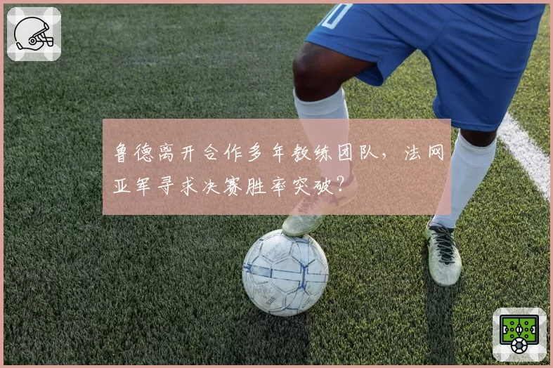 鲁德离开合作多年教练团队，法网亚军寻求决赛胜率突破？