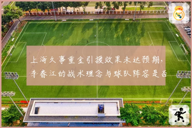 上海久事重金引援效果未达预期，李春江的战术理念与球队阵容是否适配？