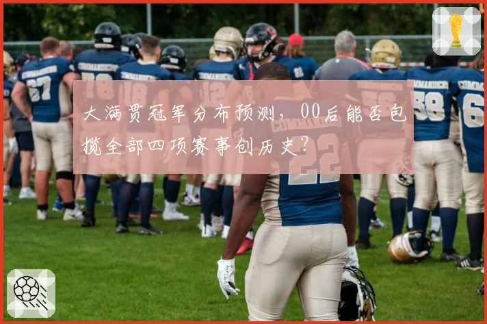 大满贯冠军分布预测，00后能否包揽全部四项赛事创历史？