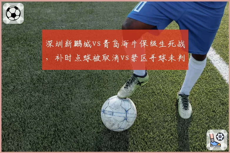 深圳新鹏城vs青岛海牛保级生死战，补时点球被取消vs禁区手球未判，VAR选择性介入再引质疑__br_